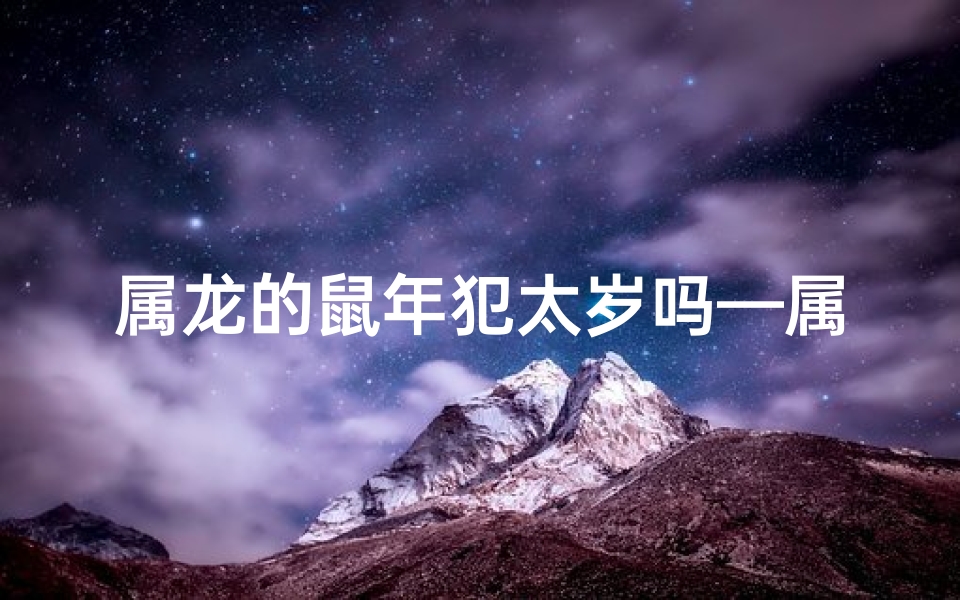 属龙的鼠年犯太岁吗—属龙鼠年犯太岁，运势解析与化解之道