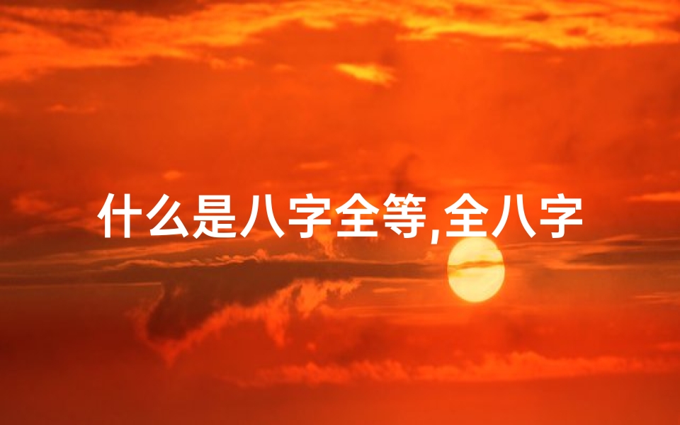 什么是八字全等,全八字命格揭秘：探寻命运之谜的八字奥秘