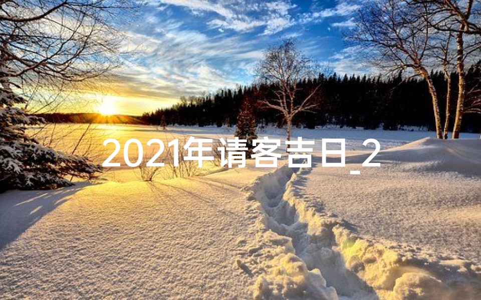 2021年请客吉日_2018黄道吉日盛宴，喜庆相聚好时光