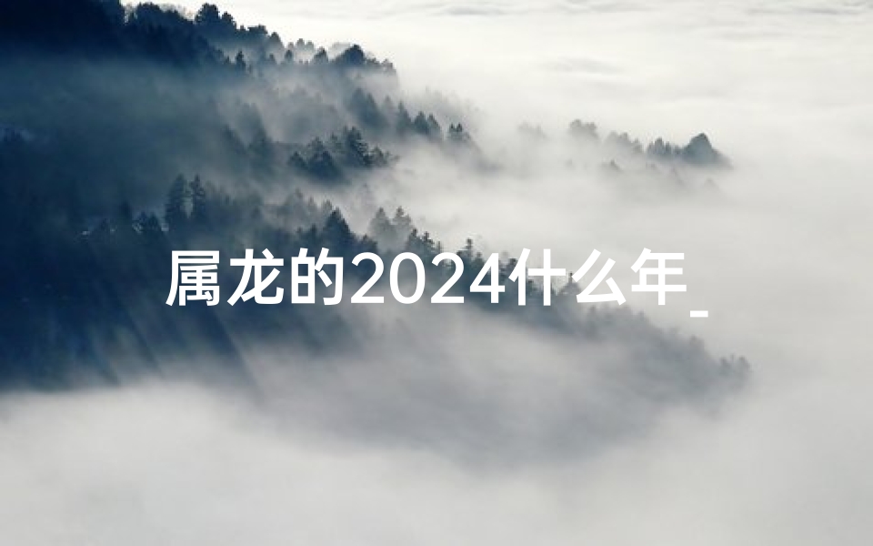 属龙的2024什么年_2024年属龙的是什么年