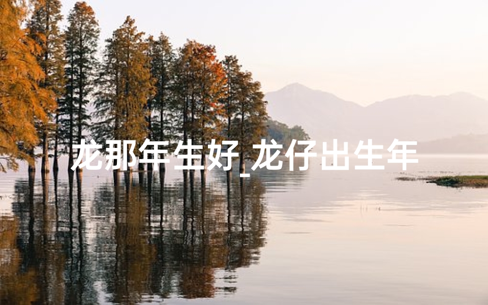 龙那年生好_龙仔出生年份吉凶揭秘：哪一年出生最幸运？