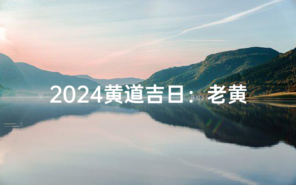 2024黄道吉日：老黄精选吉时指南