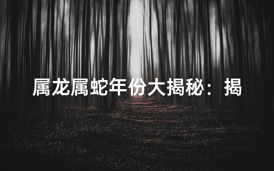 属龙属蛇年份大揭秘：揭秘哪年出生的人