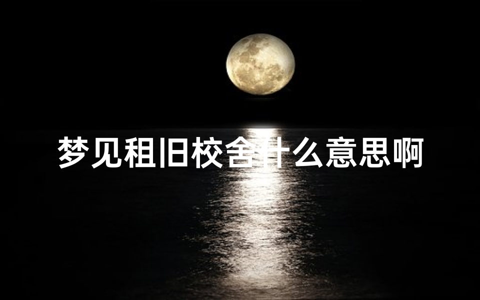 梦见租旧校舍什么意思啊(梦到租旧房子)