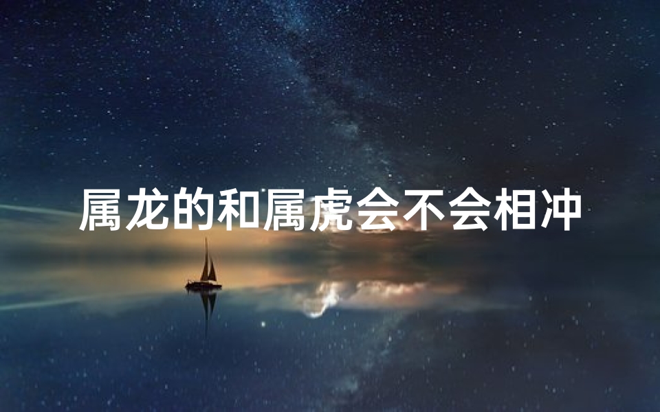 属龙的和属虎会不会相冲、属龙属虎缘何相冲？揭秘生肖相冲之谜