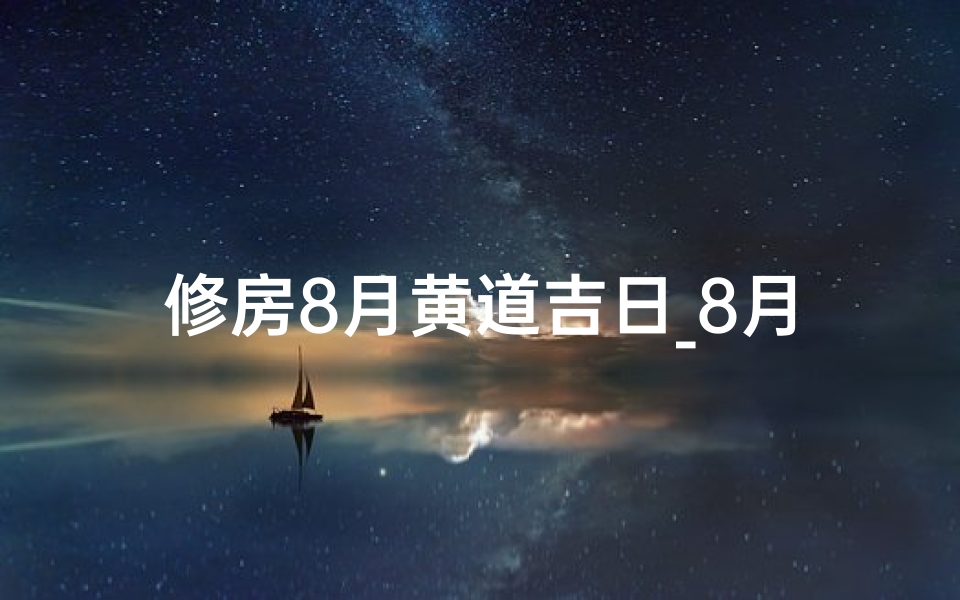 修房8月黄道吉日_8月修房子哪几天好