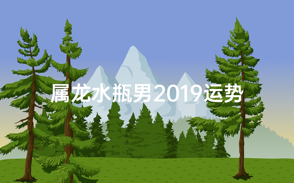 属龙水瓶男2019运势及运程—属龙水瓶男2019运势揭秘：财运亨通，事业腾飞