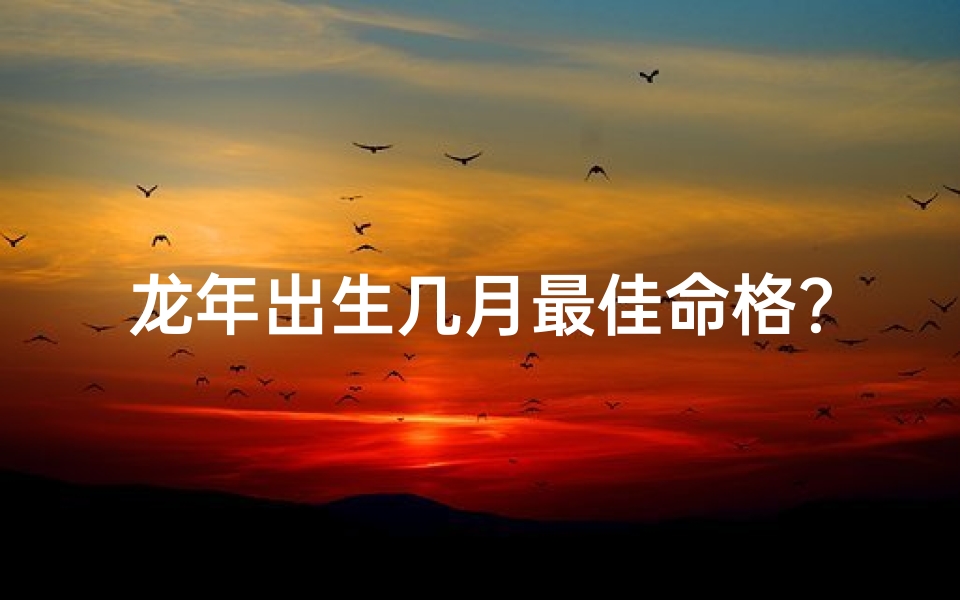 龙年出生几月最佳命格？揭秘龙儿吉月运势