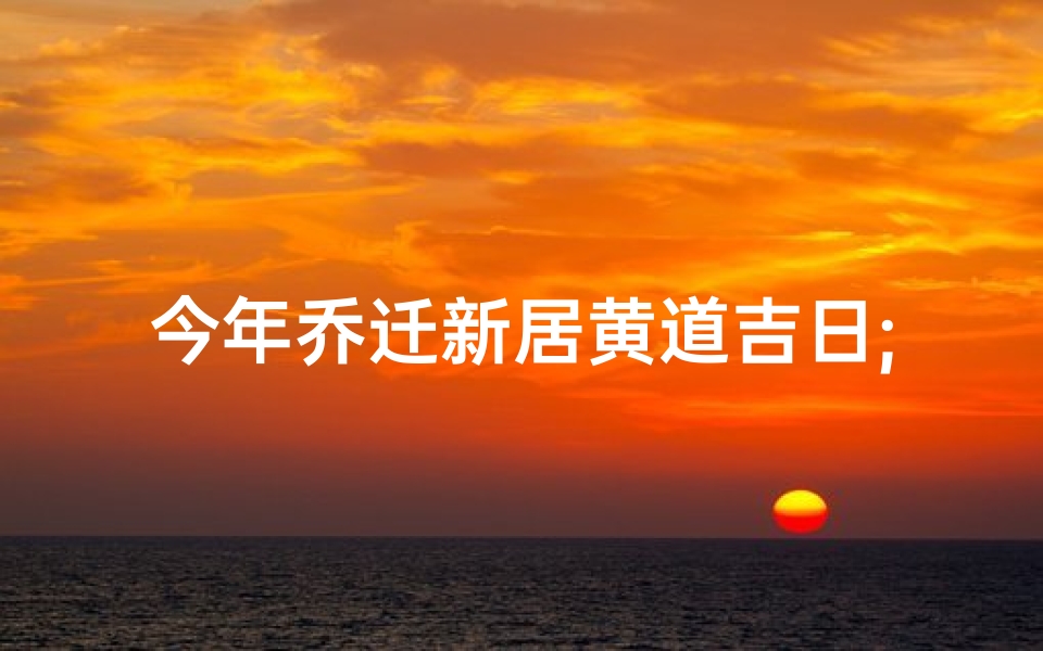 今年乔迁新居黄道吉日;乔迁新居吉日：喜迁新居，福满家门