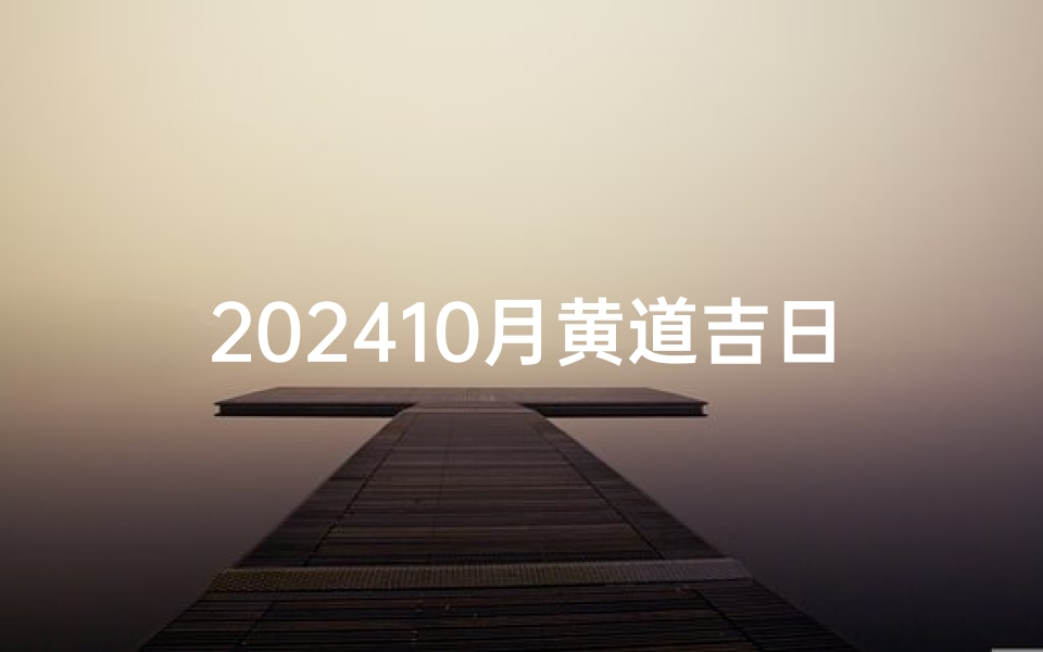 202410月黄道吉日一览表—2024年10月黄道吉日：最佳良辰吉日精选