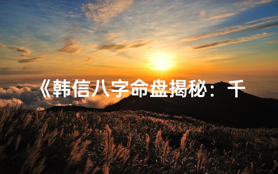 《韩信八字命盘揭秘：千古英才的命理之谜》