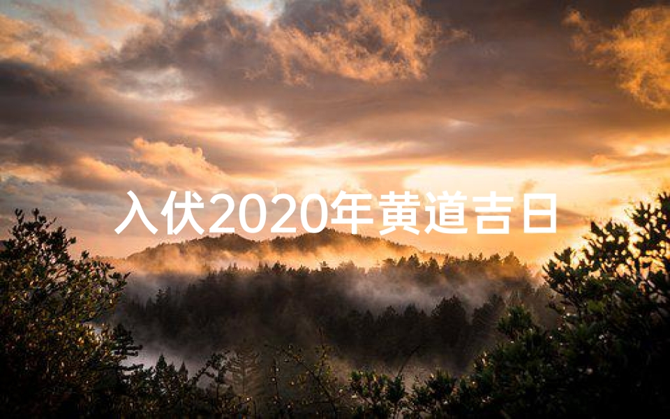 入伏2020年黄道吉日—2020入伏黄道吉日：盛夏祈福好时光