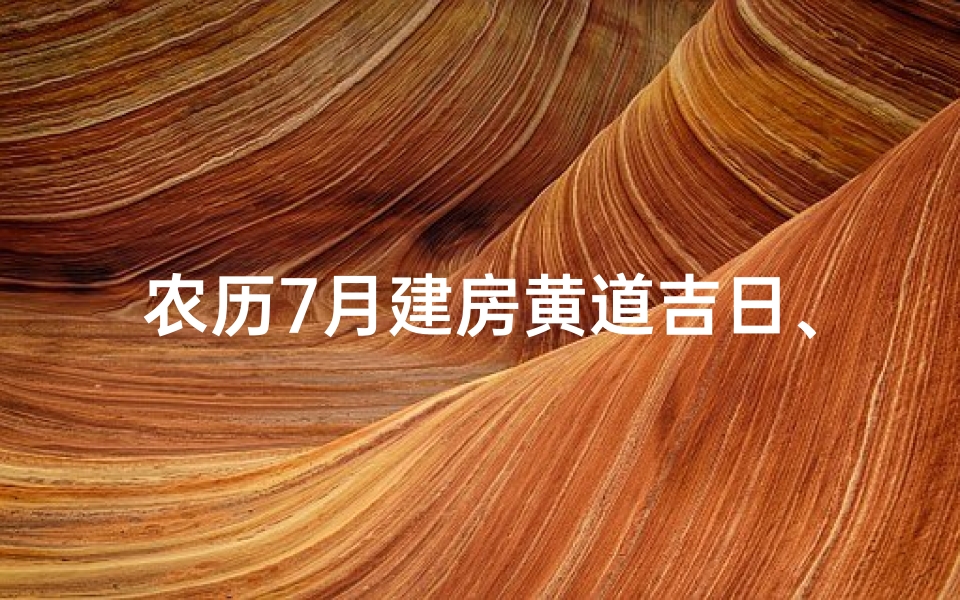 农历7月建房黄道吉日、农历七月黄道吉日：最佳建房良辰精选