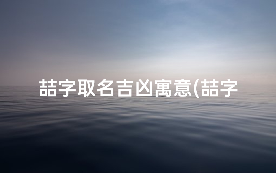 喆字取名吉凶寓意(喆字取名的寓意和含义)