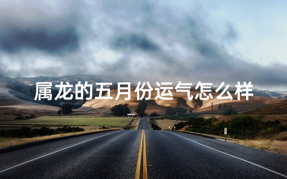 属龙的五月份运气怎么样_属龙5月运势：顺利否？揭秘龙年运势大揭秘