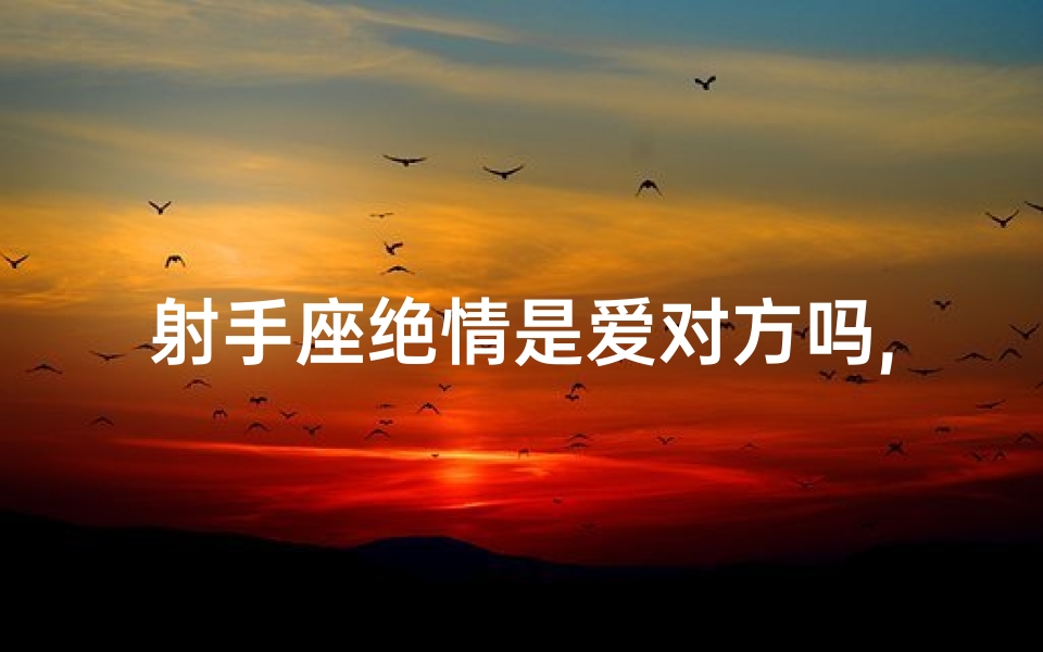 射手座绝情是爱对方吗,《射手绝情：爱意深藏还是另有隐情？》