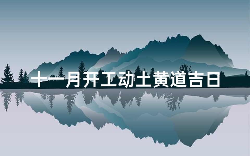 十一月开工动土黄道吉日;金秋十一月黄道吉日，开工大吉，万事亨通