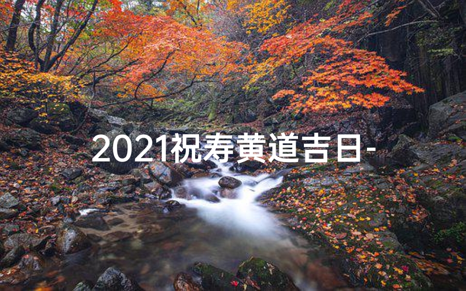 2021祝寿黄道吉日-2021黄道吉日祝寿盛典，福寿安康庆百年