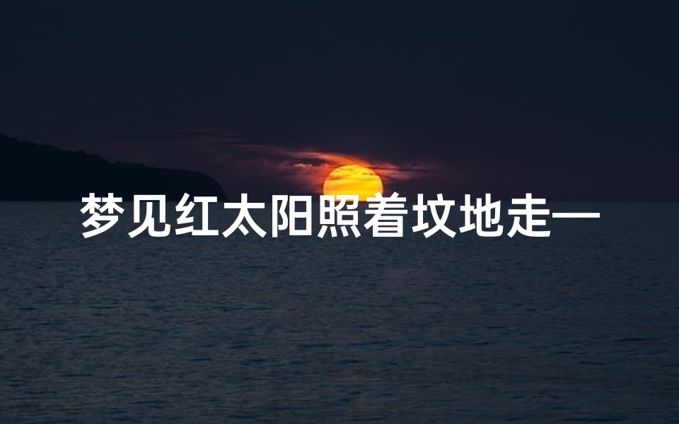 梦见红太阳照着坟地走—梦见红太阳照着坟地走好不好