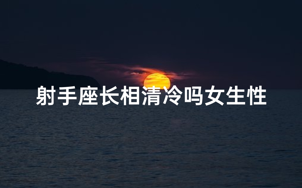 射手座长相清冷吗女生性格,射手座是不是长得都很好看