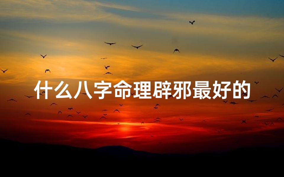 什么八字命理辟邪最好的;八字命理揭秘：辟邪最佳八字秘法