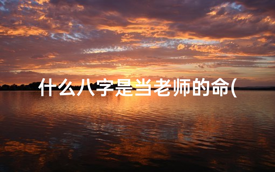 什么八字是当老师的命(八字命理揭秘：什么八字是当老师的命)