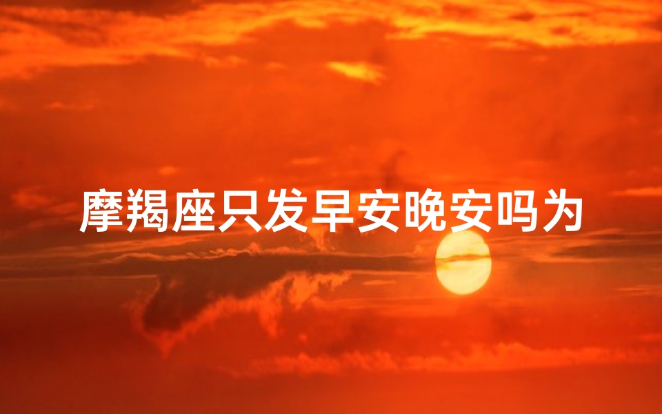 摩羯座只发早安晚安吗为什么—摩羯早安晚安之谜：为何沉默是金？