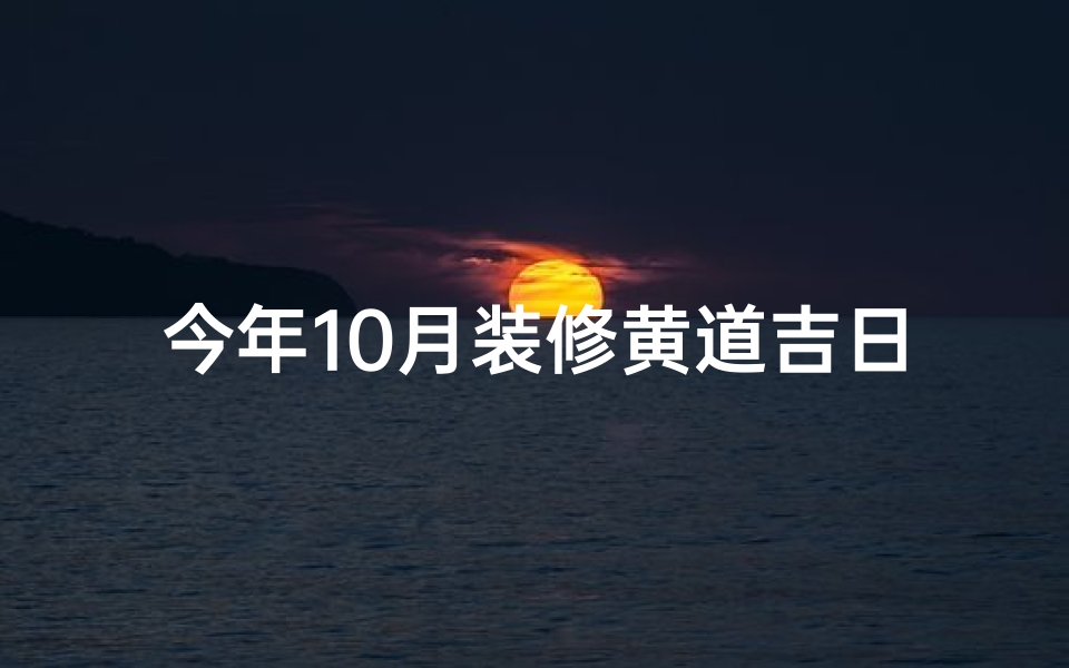 今年10月装修黄道吉日—金秋十月装修吉日精选，家居焕新最佳时机