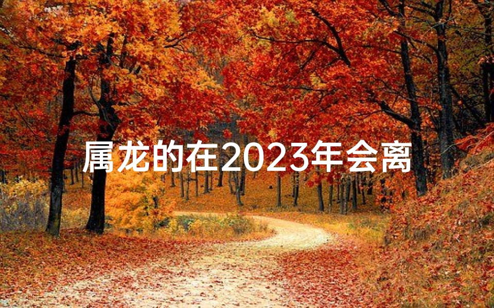 属龙的在2023年会离婚吗_属龙2022年会离婚吗