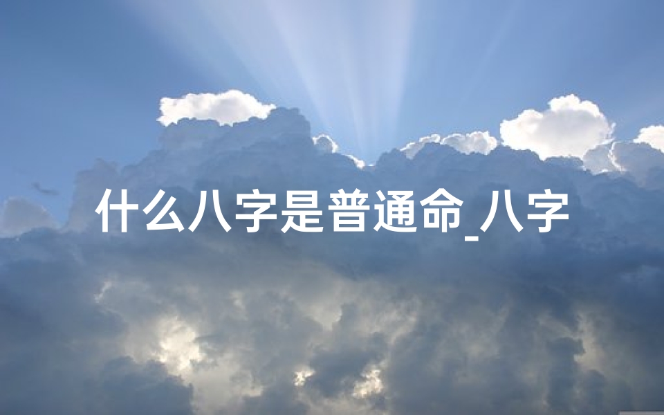 什么八字是普通命_八字揭秘：普通命理的奥秘与启示