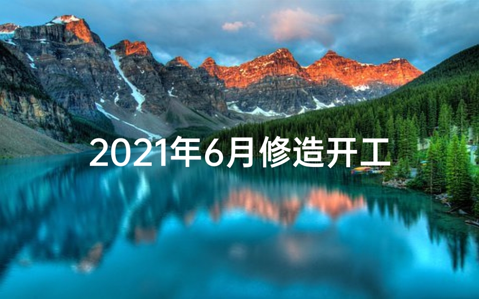 2021年6月修造开工黄道吉日;黄道吉日启幕：6月开工大吉盛典