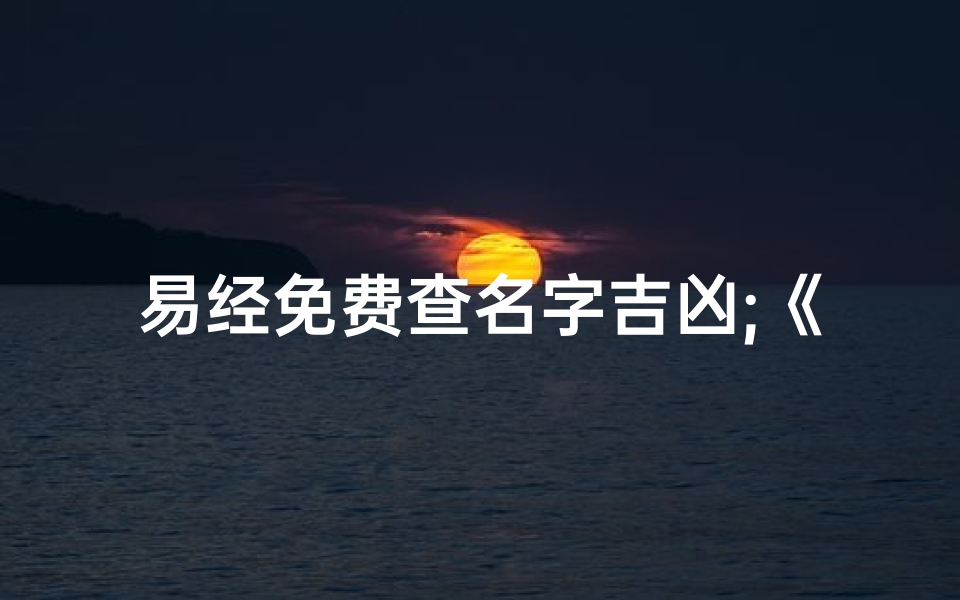 易经免费查名字吉凶;《易经免费测名：一测便知名字吉凶好坏》