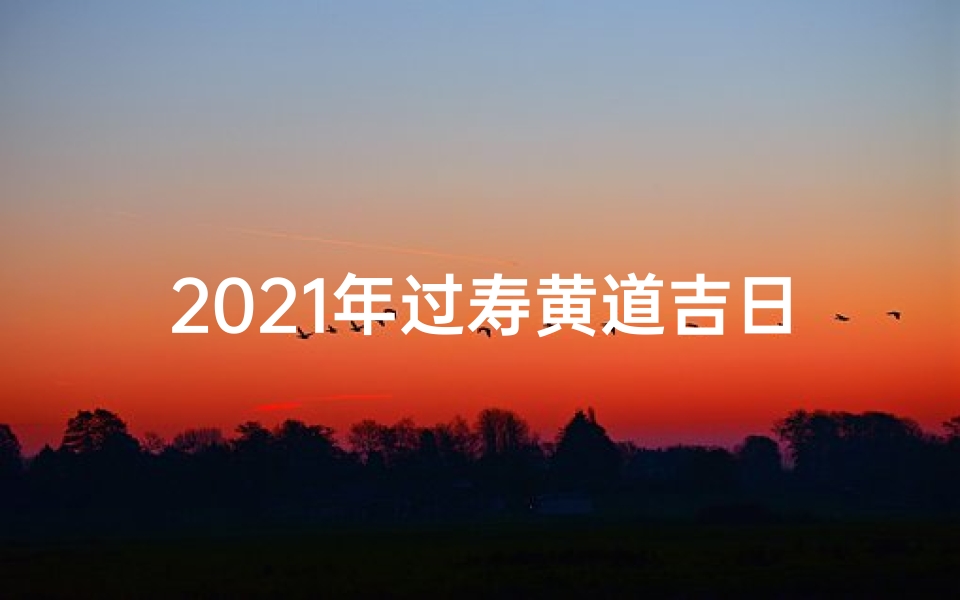 2021年过寿黄道吉日-2021黄道吉日祝寿，福寿安康喜临门