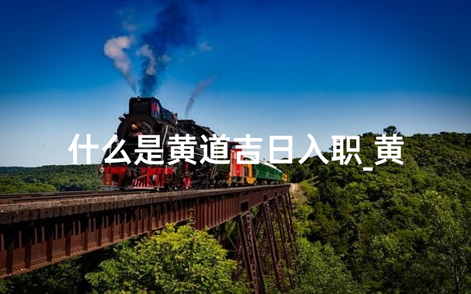 什么是黄道吉日入职_黄道吉日入职：职场新起点吉时选择