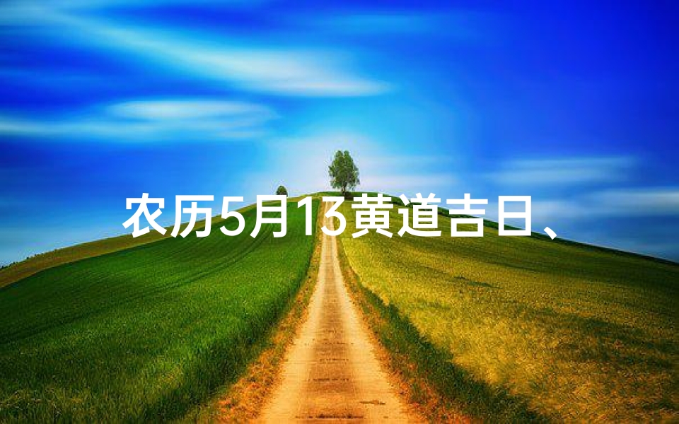 农历5月13黄道吉日、2021农历五月十三日子好不好