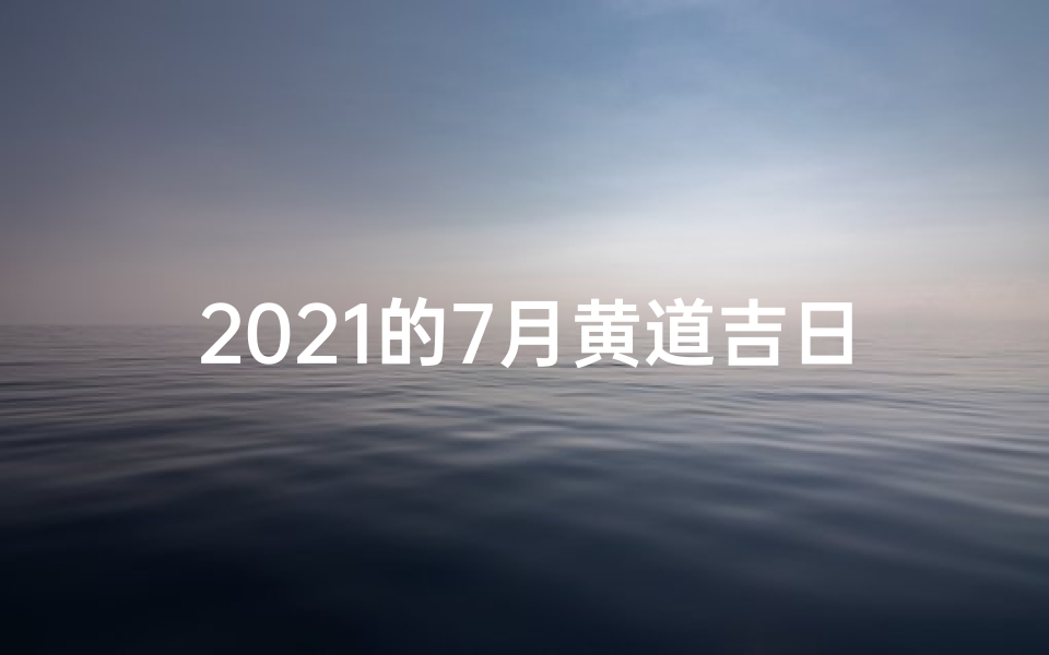 2021的7月黄道吉日,2021年7月黄道吉日有哪些