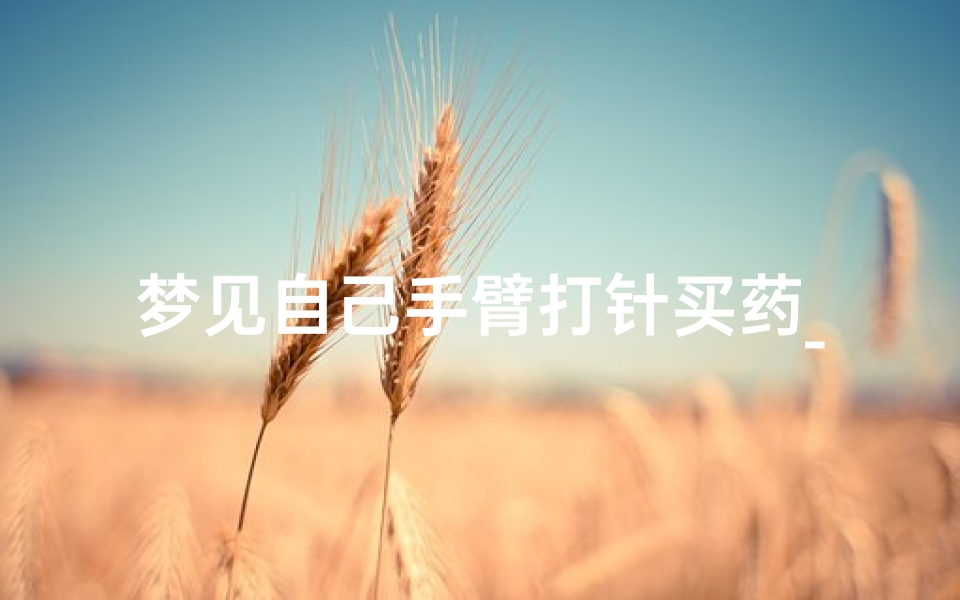 梦见自己手臂打针买药_梦见往手臂上打针推药