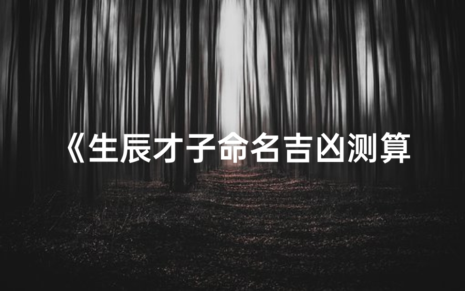 《生辰才子命名吉凶测算：解码命运之美》