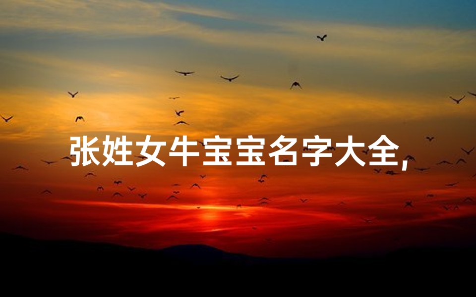 张姓女牛宝宝名字大全,张姓2021女牛宝宝，吉祥如意好名字揭晓