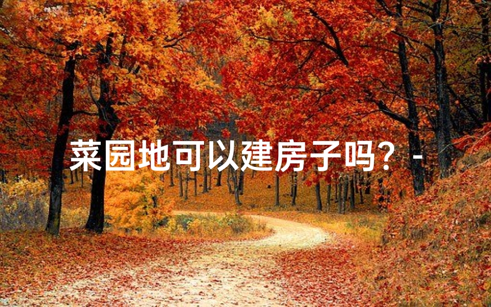 菜园地可以建房子吗？-门前菜园风水佳，家居生机旺