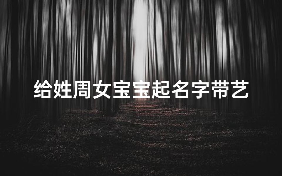 给姓周女宝宝起名字带艺字好吗、《周姓女宝宝起名：独具匠心，艺韵悠长》