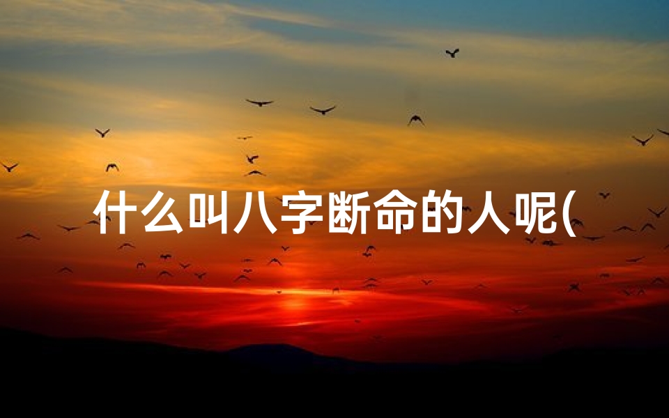 什么叫八字断命的人呢(揭秘八字断命大师：命运之谜一语道破)