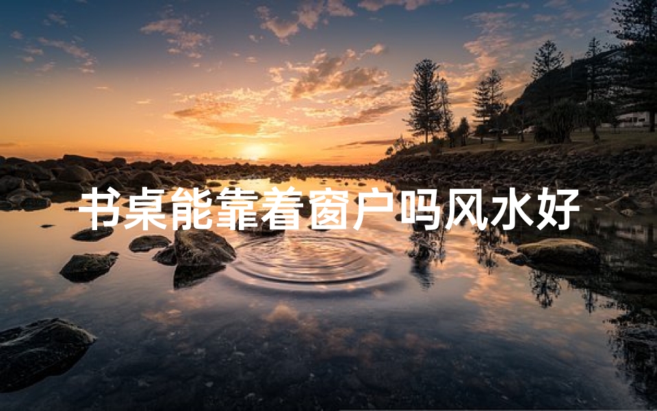 书桌能靠着窗户吗风水好吗-书桌可以靠着窗户吗