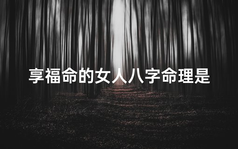 享福命的女人八字命理是什么-享福命的人有什么特征